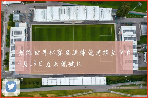 戴维世界杯赛场进球荒持续至今自4月19日后未能破门