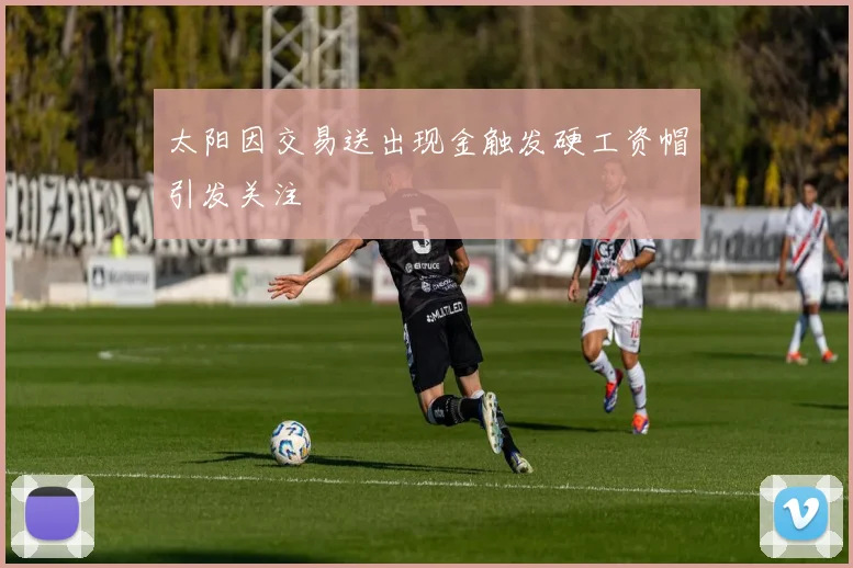 太阳因交易送出现金触发硬工资帽引发关注