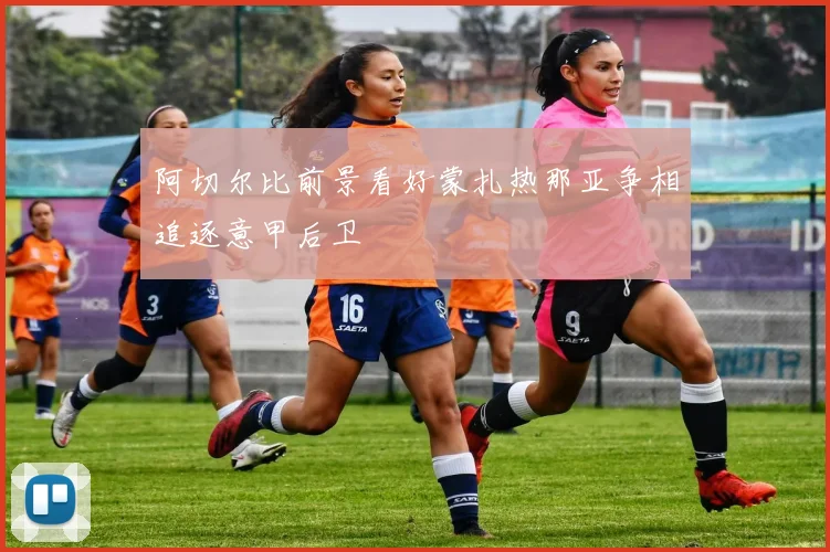 阿切尔比前景看好蒙扎热那亚争相追逐意甲后卫