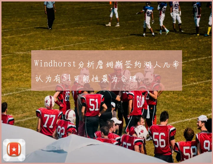 Windhorst分析詹姆斯签约湖人几率认为有51可能性最为合理