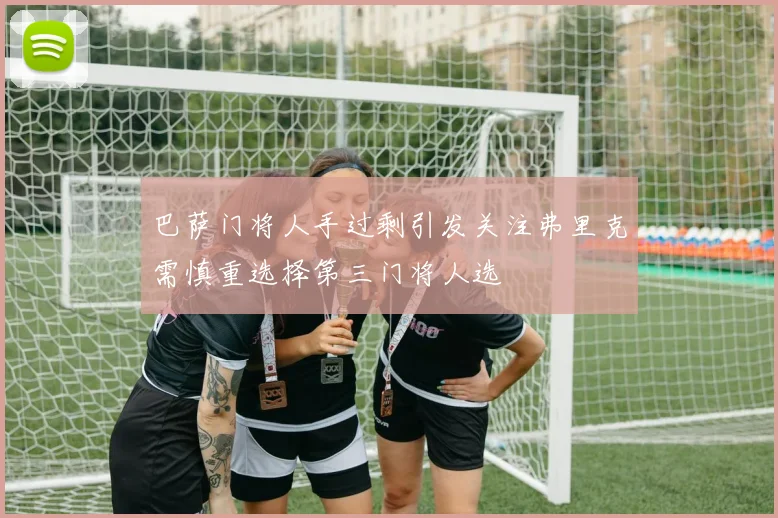 巴萨门将人手过剩引发关注弗里克需慎重选择第三门将人选