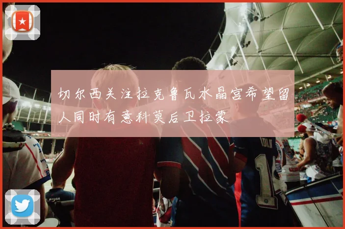切尔西关注拉克鲁瓦水晶宫希望留人同时有意科莫后卫拉蒙