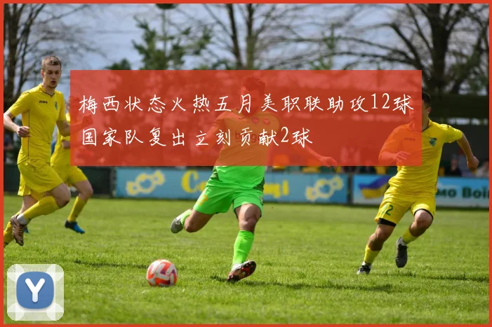 梅西状态火热五月美职联助攻12球国家队复出立刻贡献2球