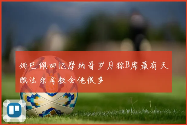 姆巴佩回忆摩纳哥岁月称B席最有天赋法尔考教会他很多