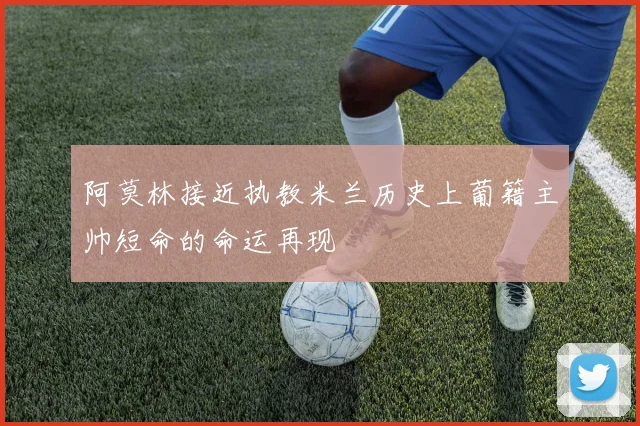 阿莫林接近执教米兰历史上葡籍主帅短命的命运再现