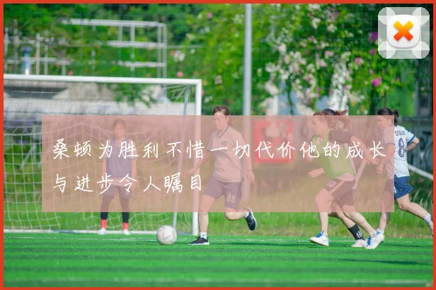 桑顿为胜利不惜一切代价他的成长与进步令人瞩目