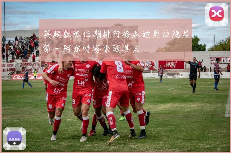 英超教练任期排行榜瓜迪奥拉稳居第一阿尔特塔紧随其后