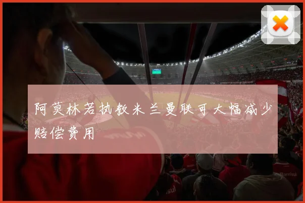 阿莫林若执教米兰曼联可大幅减少赔偿费用