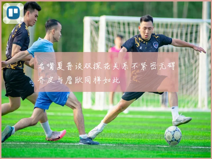 名嘴夏普谈双探花关系不紧密无碍乔皮与詹欧同样如此