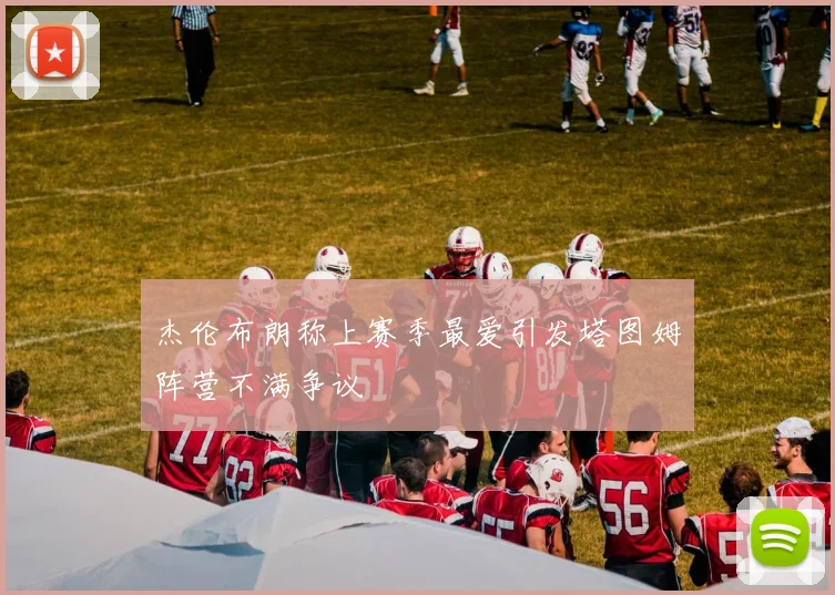 杰伦布朗称上赛季最爱引发塔图姆阵营不满争议