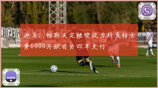 迪马：帕斯决定继续效力科莫转会费6000万欧将分四年支付