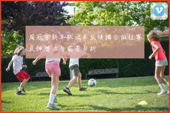 周冠宇新车队试车反馈揭示排位赛反弹潜力与前景分析