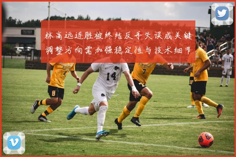 林高远连胜被终结反手失误成关键调整方向需加强稳定性与技术细节
