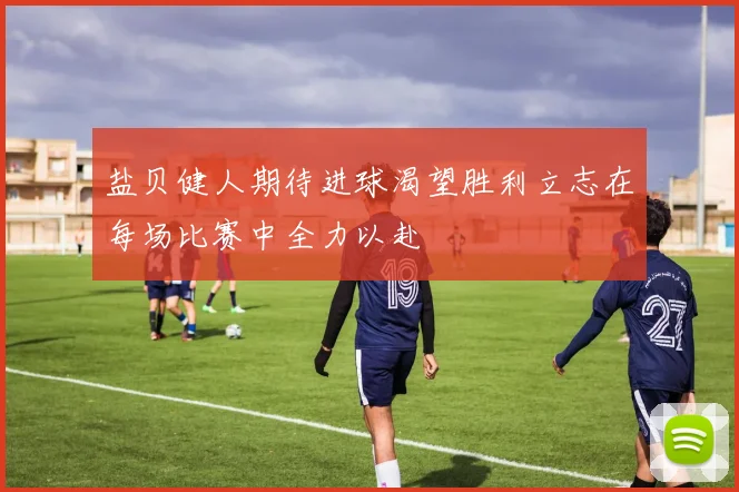 盐贝健人期待进球渴望胜利立志在每场比赛中全力以赴