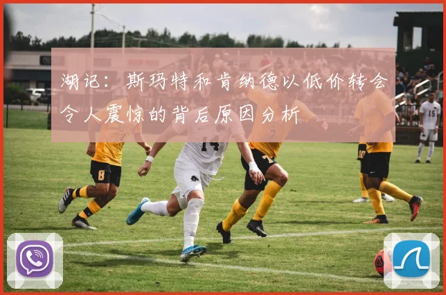 湖记：斯玛特和肯纳德以低价转会令人震惊的背后原因分析