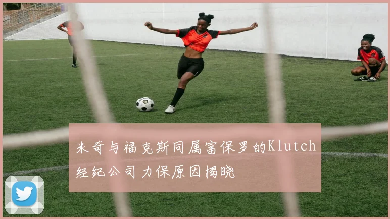 米奇与福克斯同属富保罗的Klutch经纪公司力保原因揭晓