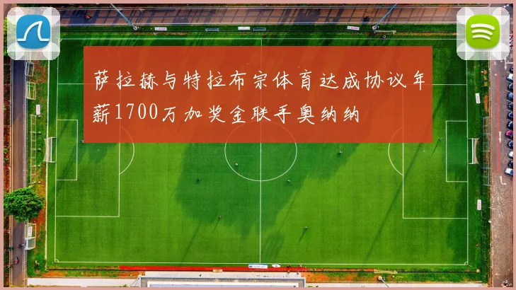 萨拉赫与特拉布宗体育达成协议年薪1700万加奖金联手奥纳纳