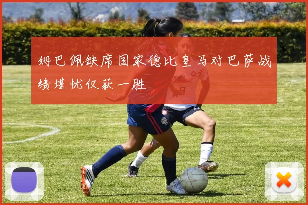 姆巴佩缺席国家德比皇马对巴萨战绩堪忧仅获一胜