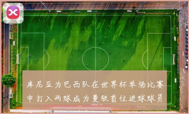库尼亚为巴西队在世界杯单场比赛中打入两球成为曼联首位进球球员