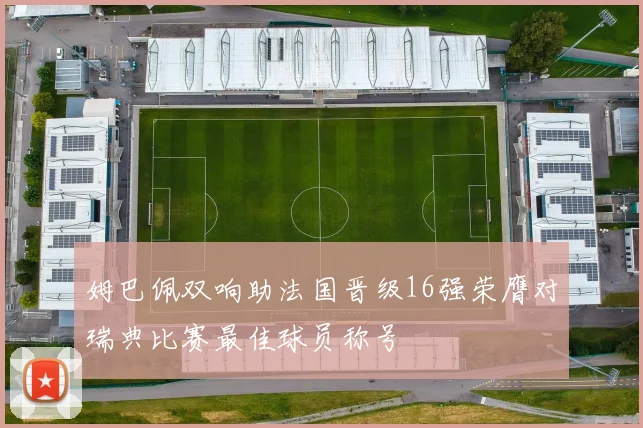 姆巴佩双响助法国晋级16强荣膺对瑞典比赛最佳球员称号