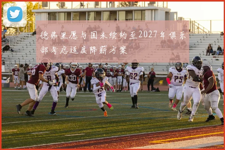 德弗里愿与国米续约至2027年俱乐部考虑适度降薪方案