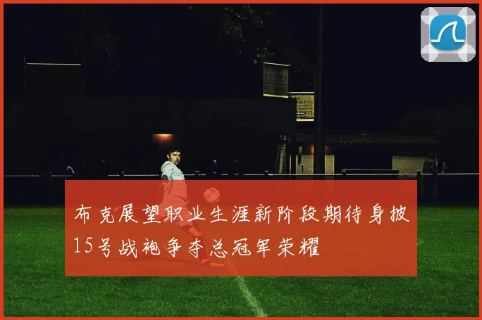 布克展望职业生涯新阶段期待身披15号战袍争夺总冠军荣耀