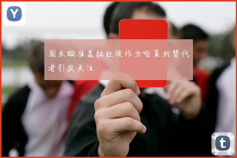 国米瞄准盖拉杜埃作为哈莱利替代者引发关注
