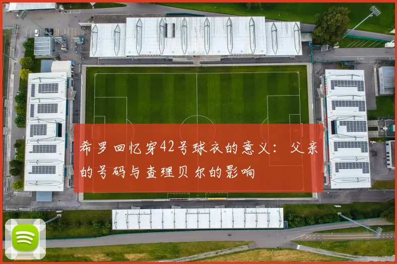 希罗回忆穿42号球衣的意义：父亲的号码与查理贝尔的影响
