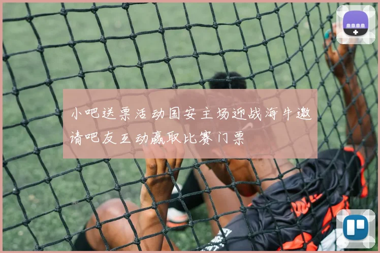 小吧送票活动国安主场迎战海牛邀请吧友互动赢取比赛门票